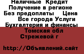 Наличные. Кредит. Получение в регионе Без предоплаты. › Цена ­ 10 - Все города Услуги » Бухгалтерия и финансы   . Томская обл.,Стрежевой г.